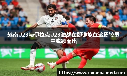 竞技宝越南U23与伊拉克U23激战在即谁能在这场较量中脱颖而出